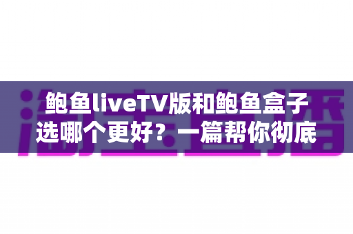鲍鱼liveTV版和鲍鱼盒子选哪个更好?一篇帮你彻底搞懂的选购指南 鲍鱼liveTV版和鲍鱼盒子选哪个更好?一篇帮你彻底搞懂的选购指南