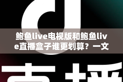 鲍鱼live电视版和鲍鱼live直播盒子谁更划算？一文算清两种方案的真实成本