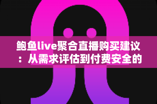 鲍鱼live聚合直播购买建议：从需求评估到付费安全的全流程实用消费指南