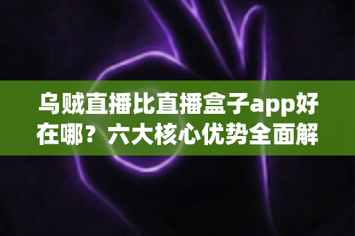 乌贼直播比直播盒子app好在哪?六大核心优势全面解析,帮你选对直播观看神器 乌贼直播比直播盒子app好在哪?六大核心优势全面解析,帮你选对直播观看神器