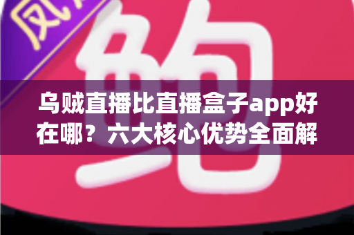 乌贼直播比直播盒子app好在哪?六大核心优势全面解析,帮你选对直播观看神器 乌贼直播比直播盒子app好在哪?六大核心优势全面解析,帮你选对直播观看神器