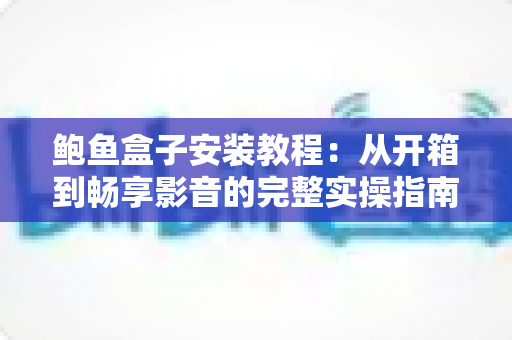 鲍鱼盒子安装教程:从开箱到畅享影音的完整实操指南(2025最新版) 鲍鱼盒子安装教程:从开箱到畅享影音的完整实操指南(2025最新版)