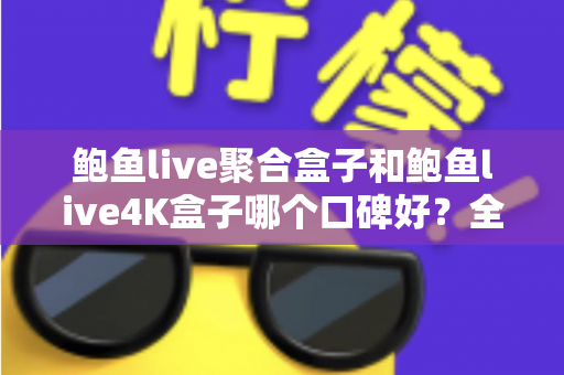 鲍鱼live聚合盒子和鲍鱼live4K盒子哪个口碑好？全网口碑深度对比与选购指南