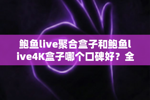 鲍鱼live聚合盒子和鲍鱼live4K盒子哪个口碑好？全网口碑深度对比与选购指南