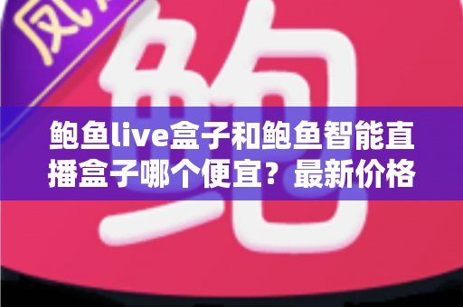 鲍鱼live盒子和鲍鱼智能直播盒子哪个便宜？最新价格对比与高性价比选购指南