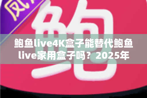 鲍鱼live4K盒子能替代鲍鱼live家用盒子吗?2025年深度对比分析与选购避坑指南 鲍鱼live4K盒子能替代鲍鱼live家用盒子吗?2025年深度对比分析与选购避坑指南