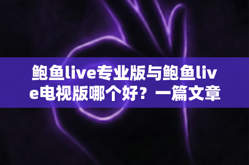 鲍鱼live专业版与鲍鱼live电视版哪个好？一篇文章帮你彻底搞懂两个版本的差异与选择思路