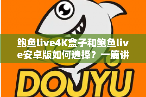 鲍鱼live4K盒子和鲍鱼live安卓版如何选择？一篇讲透画质、场景与性价比的选购指南