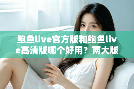 鲍鱼live官方版和鲍鱼live高清版哪个好用?两大版本全维度对比评测指南 鲍鱼live官方版和鲍鱼live高清版哪个好用?两大版本全维度对比评测指南
