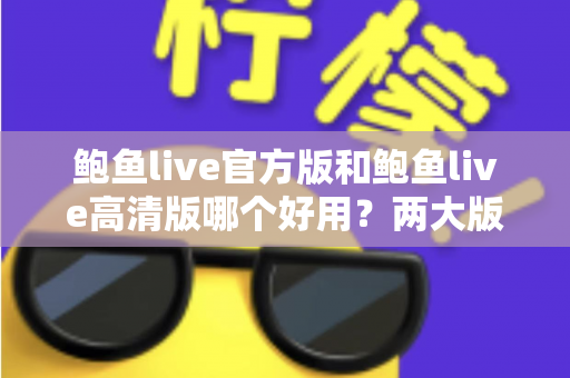 鲍鱼live官方版和鲍鱼live高清版哪个好用？两大版本全维度对比评测指南