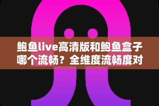 鲍鱼live高清版和鲍鱼盒子哪个流畅？全维度流畅度对比与实用选择指南