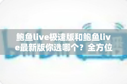 鲍鱼live极速版和鲍鱼live最新版你选哪个？全方位对比解析，帮你找到最适合自己的版本