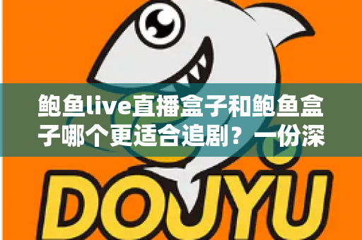 鲍鱼live直播盒子和鲍鱼盒子哪个更适合追剧？一份深度对比与实用选购指南
