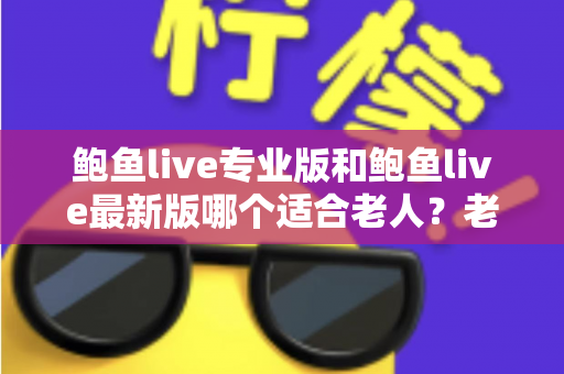 鲍鱼live专业版和鲍鱼live最新版哪个适合老人?老年用户选版全攻略 鲍鱼live专业版和鲍鱼live最新版哪个适合老人?老年用户选版全攻略