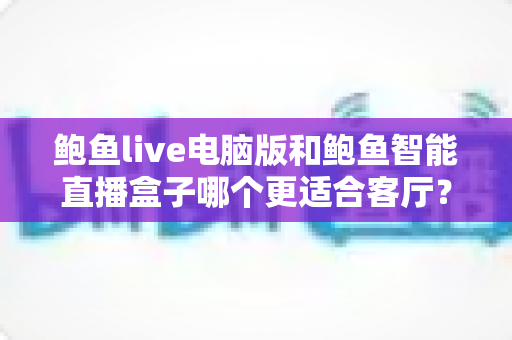 鲍鱼live电脑版和鲍鱼智能直播盒子哪个更适合客厅？客厅大屏直播观影设备选购全指南