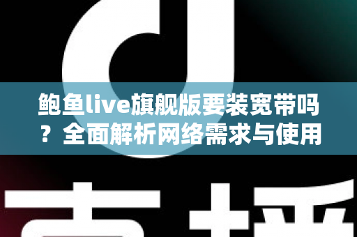 鲍鱼live旗舰版要装宽带吗？全面解析网络需求与使用建议
