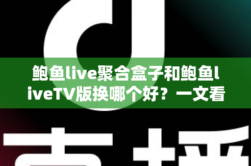鲍鱼live聚合盒子和鲍鱼liveTV版换哪个好?一文看懂核心差异,选对不花冤枉钱 鲍鱼live聚合盒子和鲍鱼liveTV版换哪个好?一文看懂核心差异,选对不花冤枉钱