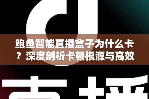 鲍鱼智能直播盒子为什么卡？深度剖析卡顿根源与高效解决全攻略