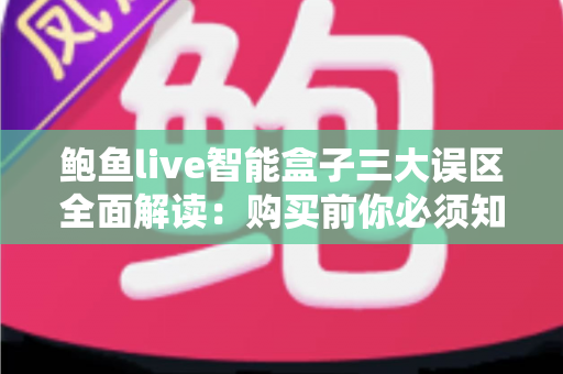 鲍鱼live智能盒子三大误区全面解读：购买前你必须知道的真相与避坑指南