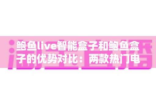鲍鱼live智能盒子和鲍鱼盒子的优势对比：两款热门电视盒子深度解析与选购指南
