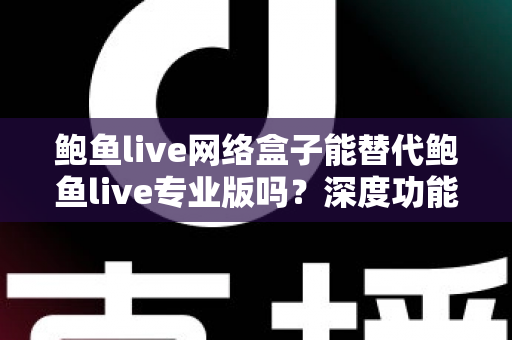 鲍鱼live网络盒子能替代鲍鱼live专业版吗？深度功能对比与选购避坑全指南