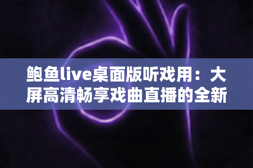 鲍鱼live桌面版听戏用：大屏高清畅享戏曲直播的全新选择