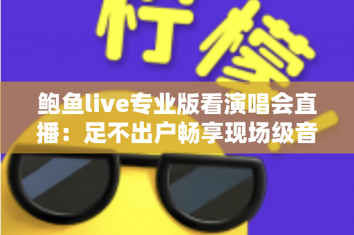 鲍鱼live专业版看演唱会直播：足不出户畅享现场级音乐盛宴