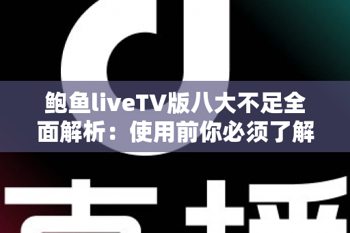 鲍鱼liveTV版八大不足全面解析：使用前你必须了解的问题与风险指南