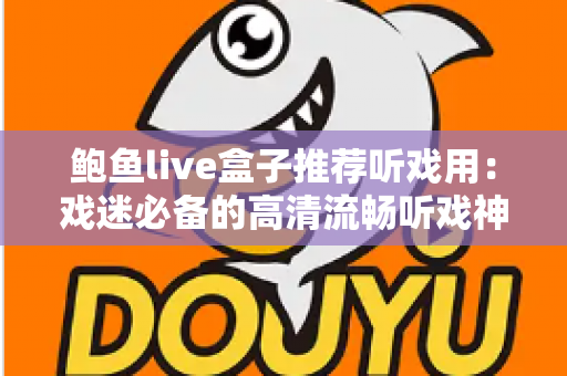 鲍鱼live盒子推荐听戏用：戏迷必备的高清流畅听戏神器全解析