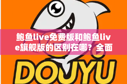 鲍鱼live免费版和鲍鱼live旗舰版的区别在哪？全面解析两大版本差异，帮你选对不花冤枉钱