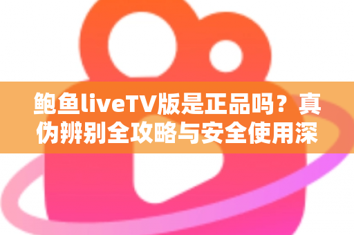 鲍鱼liveTV版是正品吗？真伪辨别全攻略与安全使用深度指南