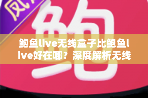 鲍鱼live无线盒子比鲍鱼live好在哪？深度解析无线盒子的六大核心优势与选购指南