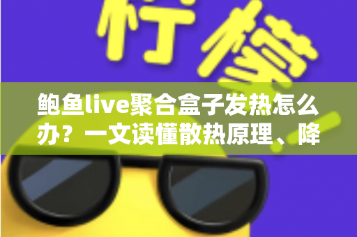 鲍鱼live聚合盒子发热怎么办？一文读懂散热原理、降温妙招与日常养护全攻略