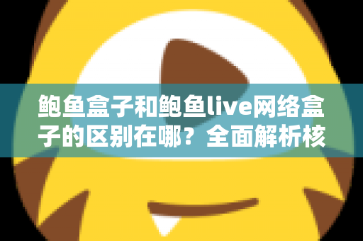 鲍鱼盒子和鲍鱼live网络盒子的区别在哪？全面解析核心差异与选购指南