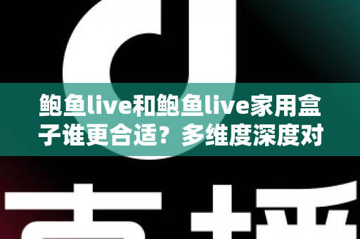 鲍鱼live和鲍鱼live家用盒子谁更合适？多维度深度对比评测，帮你一步选对大屏观看方案