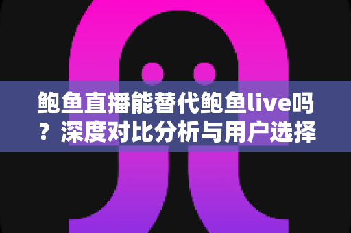 鲍鱼直播能替代鲍鱼live吗？深度对比分析与用户选择全指南