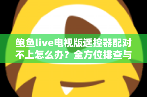 鲍鱼live电视版遥控器配对不上怎么办？全方位排查与解决指南一次讲透