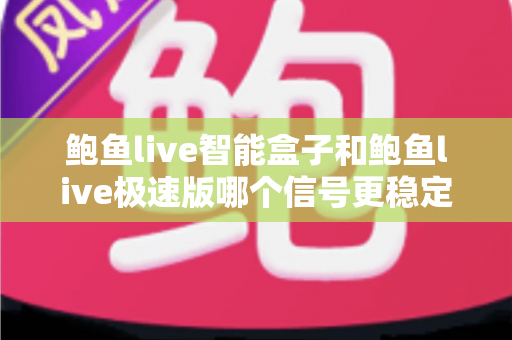 鲍鱼live智能盒子和鲍鱼live极速版哪个信号更稳定?深度对比与稳定观看全攻略 鲍鱼live智能盒子和鲍鱼live极速版哪个信号更稳定?深度对比与稳定观看全攻略