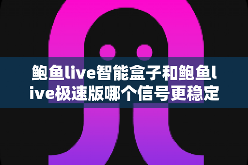 鲍鱼live智能盒子和鲍鱼live极速版哪个信号更稳定?深度对比与稳定观看全攻略 鲍鱼live智能盒子和鲍鱼live极速版哪个信号更稳定?深度对比与稳定观看全攻略