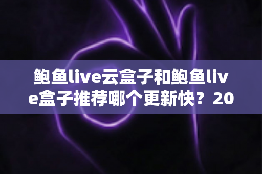 鲍鱼live云盒子和鲍鱼live盒子推荐哪个更新快？2025年最新选购深度解析与实用指南