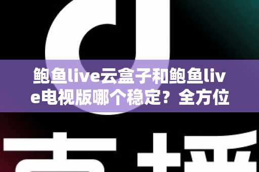 鲍鱼live云盒子和鲍鱼live电视版哪个稳定？全方位深度对比解析与选购指南