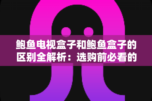 鲍鱼电视盒子和鲍鱼盒子的区别全解析：选购前必看的核心差异与实用指南