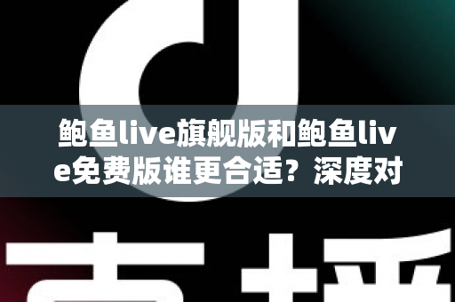 鲍鱼live旗舰版和鲍鱼live免费版谁更合适？深度对比解析帮你做出明智选择