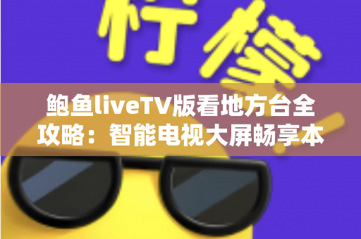 鲍鱼liveTV版看地方台全攻略:智能电视大屏畅享本地频道的实用指南 鲍鱼liveTV版看地方台全攻略:智能电视大屏畅享本地频道的实用指南