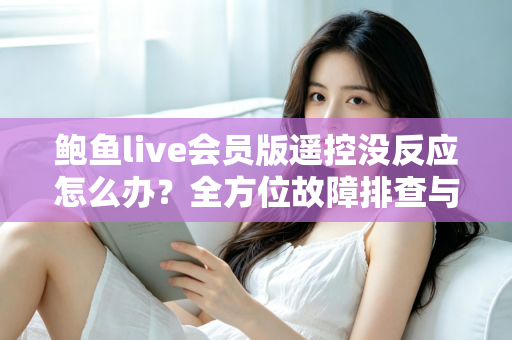 鲍鱼live会员版遥控没反应怎么办？全方位故障排查与解决指南