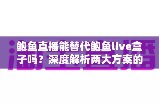 鲍鱼直播能替代鲍鱼live盒子吗?深度解析两大方案的功能差异与选择指南 鲍鱼直播能替代鲍鱼live盒子吗?深度解析两大方案的功能差异与选择指南