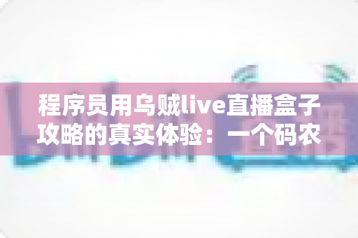 程序员用乌贼live直播盒子攻略的真实体验：一个码农的直播设备折腾全记录