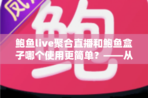 鲍鱼live聚合直播和鲍鱼盒子哪个使用更简单？——从安装到日常操作的全维度对比指南