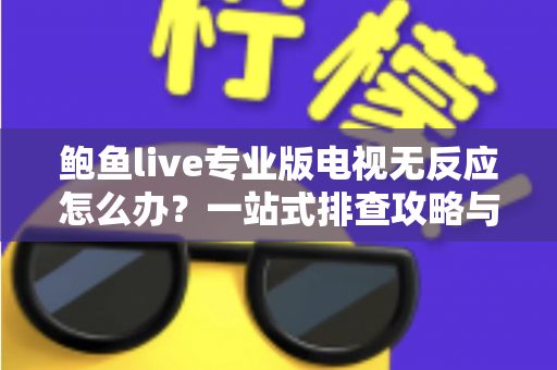 鲍鱼live专业版电视无反应怎么办？一站式排查攻略与实用解决技巧全解析