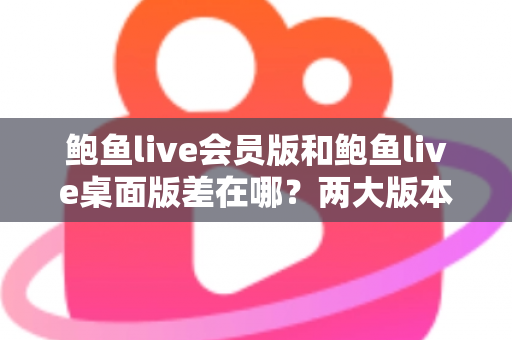 鲍鱼live会员版和鲍鱼live桌面版差在哪?两大版本核心区别全面解析与选择指南 鲍鱼live会员版和鲍鱼live桌面版差在哪?两大版本核心区别全面解析与选择指南